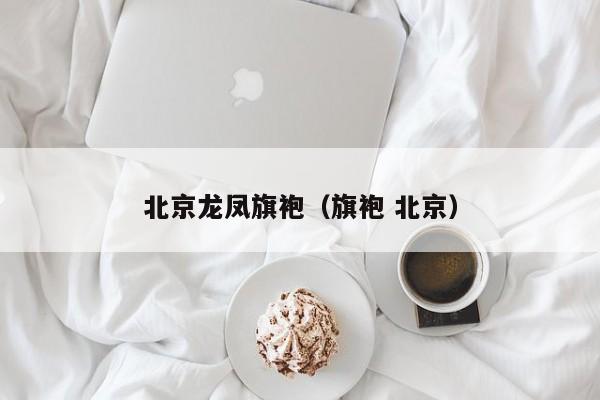 北京龙凤旗袍（旗袍 北京）