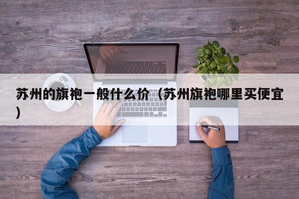 苏州的旗袍一般什么价（苏州旗袍哪里买便宜）