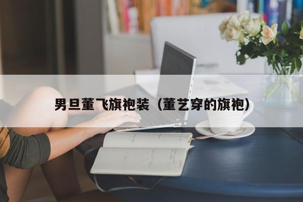 男旦董飞旗袍装（董艺穿的旗袍）