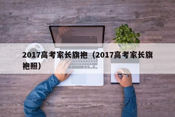 2017高考家长旗袍（2017高考家长旗袍照）