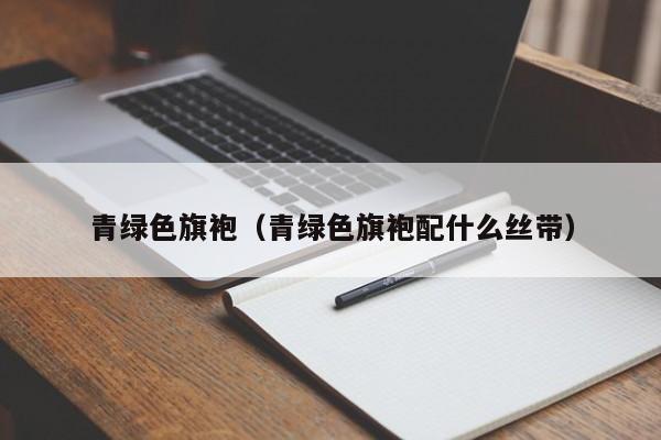 青绿色旗袍（青绿色旗袍配什么丝带）