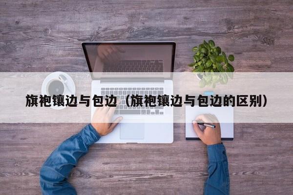 旗袍镶边与包边（旗袍镶边与包边的区别）