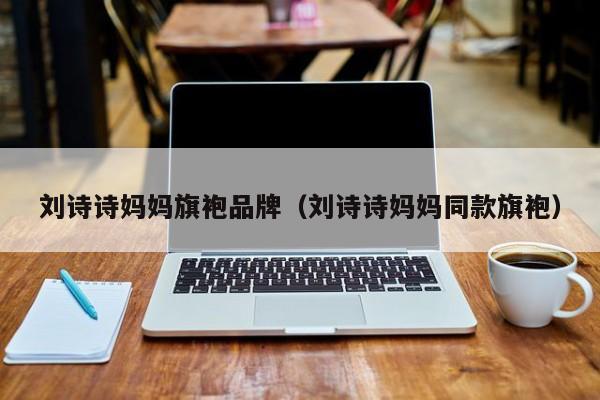 刘诗诗妈妈旗袍品牌（刘诗诗妈妈同款旗袍）