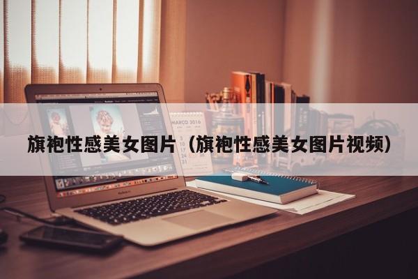 旗袍性感美女图片（旗袍性感美女图片视频）