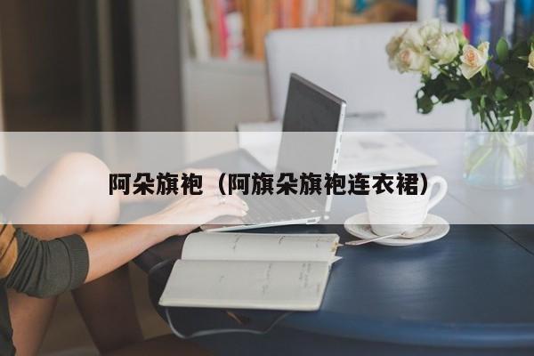 阿朵旗袍（阿旗朵旗袍连衣裙）
