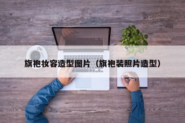 旗袍妆容造型图片（旗袍装照片造型）