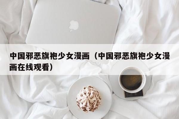 中国邪恶旗袍少女漫画（中国邪恶旗袍少女漫画在线观看）