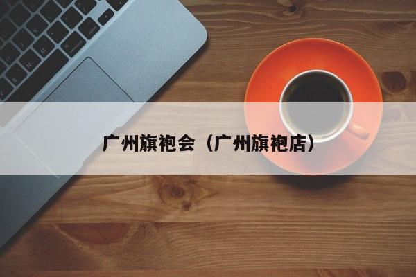 广州旗袍会（广州旗袍店）
