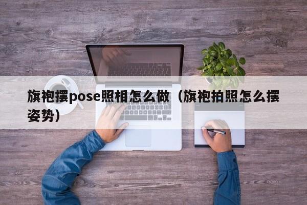 旗袍摆pose照相怎么做（旗袍拍照怎么摆姿势）