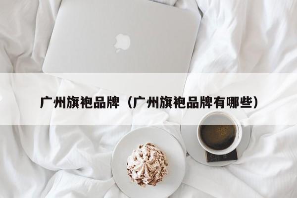 广州旗袍品牌（广州旗袍品牌有哪些）