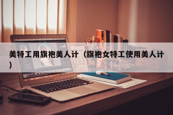 美特工用旗袍美人计（旗袍女特工使用美人计）
