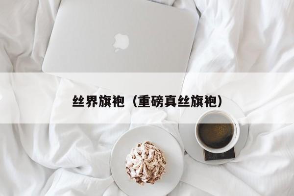丝界旗袍（重磅真丝旗袍）
