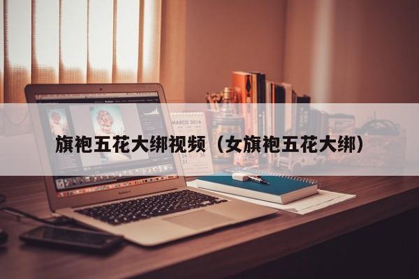 旗袍五花大绑视频（女旗袍五花大绑）