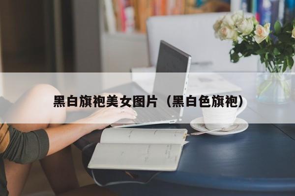 黑白旗袍美女图片（黑白色旗袍）