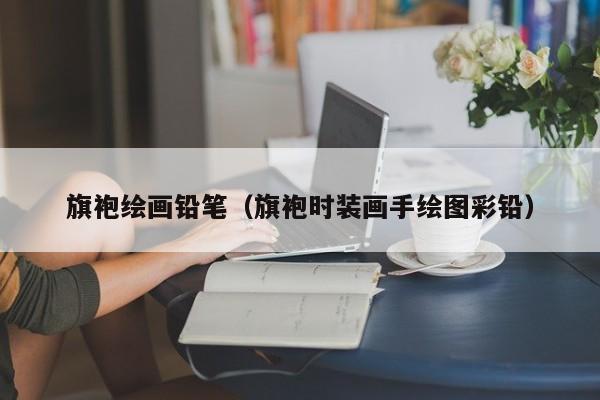 旗袍绘画铅笔（旗袍时装画手绘图彩铅）