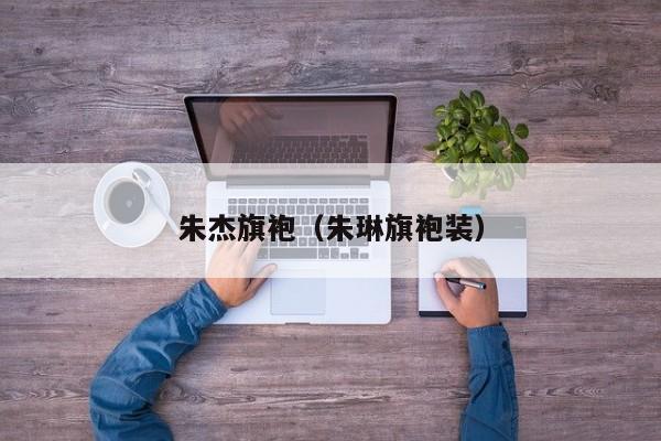 朱杰旗袍（朱琳旗袍装）