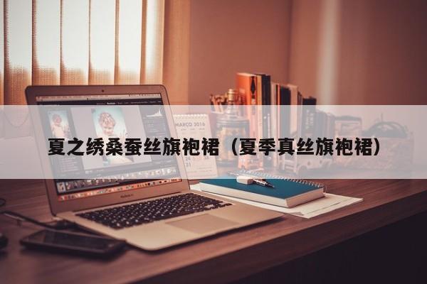 夏之绣桑蚕丝旗袍裙（夏季真丝旗袍裙）
