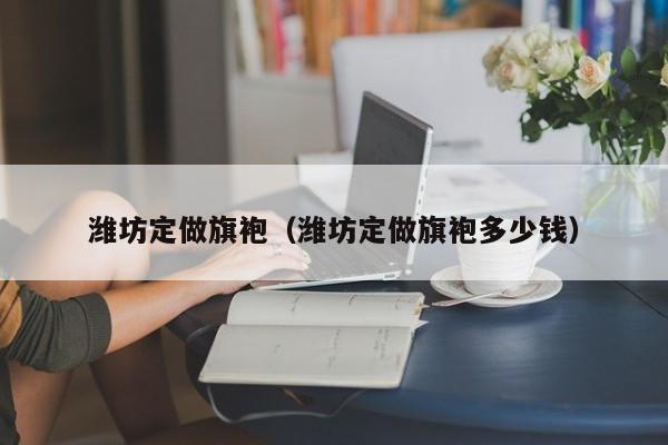 潍坊定做旗袍（潍坊定做旗袍多少钱）