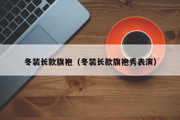 冬装长款旗袍（冬装长款旗袍秀表演）