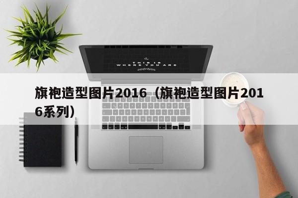 旗袍造型图片2016（旗袍造型图片2016系列）