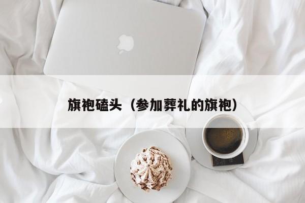 旗袍磕头（参加葬礼的旗袍）