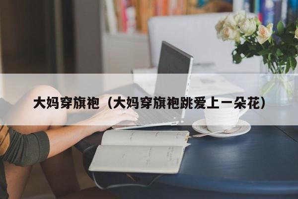 大妈穿旗袍（大妈穿旗袍跳爱上一朵花）