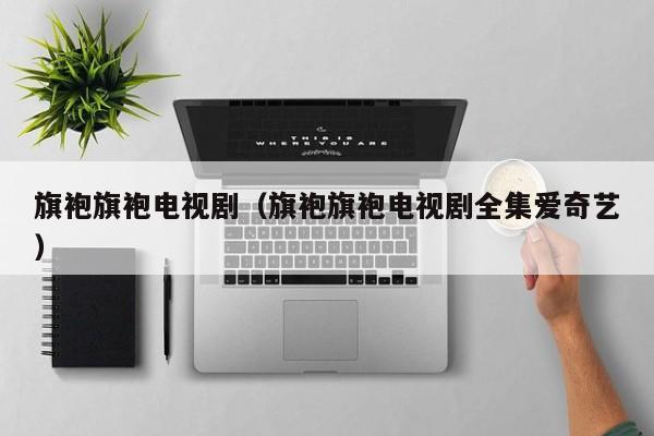 旗袍旗袍电视剧（旗袍旗袍电视剧全集爱奇艺）