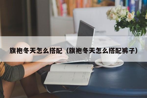 旗袍冬天怎么搭配（旗袍冬天怎么搭配裤子）