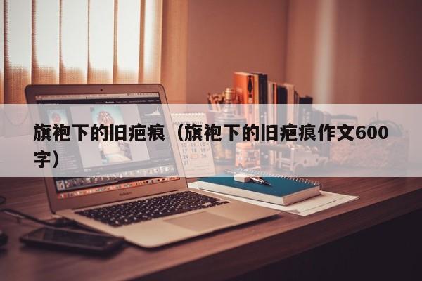 旗袍下的旧疤痕（旗袍下的旧疤痕作文600字）