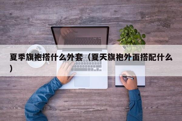 夏季旗袍搭什么外套（夏天旗袍外面搭配什么）