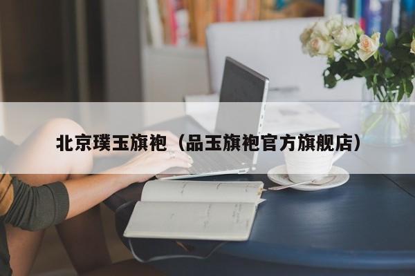 北京璞玉旗袍（品玉旗袍官方旗舰店）