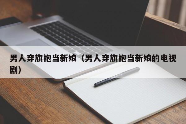 男人穿旗袍当新娘（男人穿旗袍当新娘的电视剧）