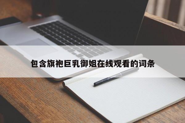 包含旗袍巨乳御姐在线观看的词条
