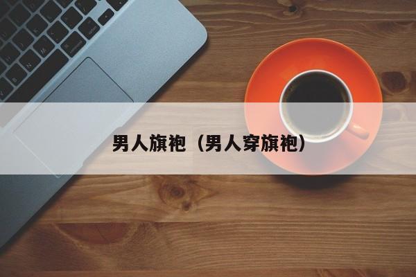 男人旗袍（男人穿旗袍）