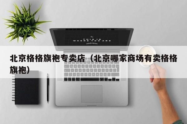 北京格格旗袍专卖店（北京哪家商场有卖格格旗袍）