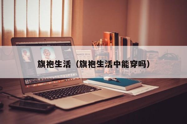旗袍生活（旗袍生活中能穿吗）