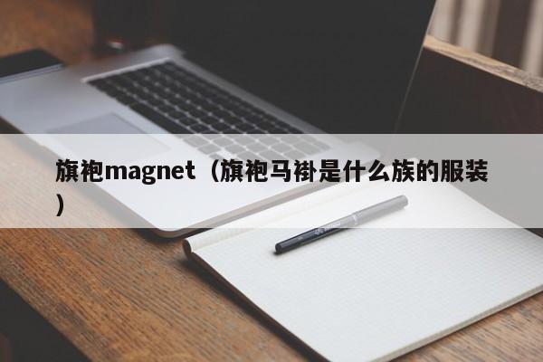 旗袍magnet（旗袍马褂是什么族的服装）