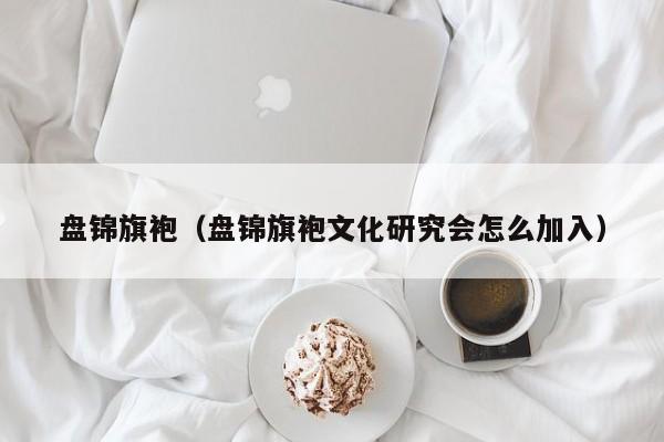 盘锦旗袍（盘锦旗袍文化研究会怎么加入）