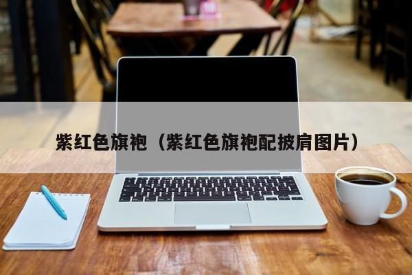 紫红色旗袍（紫红色旗袍配披肩图片）