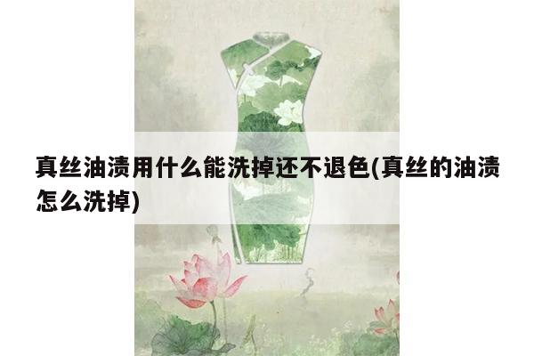 真丝油渍用什么能洗掉还不退色(真丝的油渍怎么洗掉)