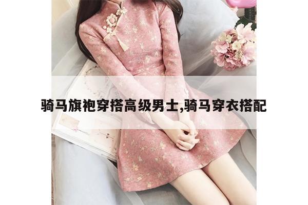 骑马旗袍穿搭高级男士,骑马穿衣搭配